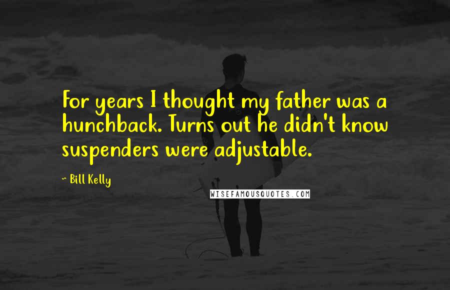 Bill Kelly Quotes: For years I thought my father was a hunchback. Turns out he didn't know suspenders were adjustable.