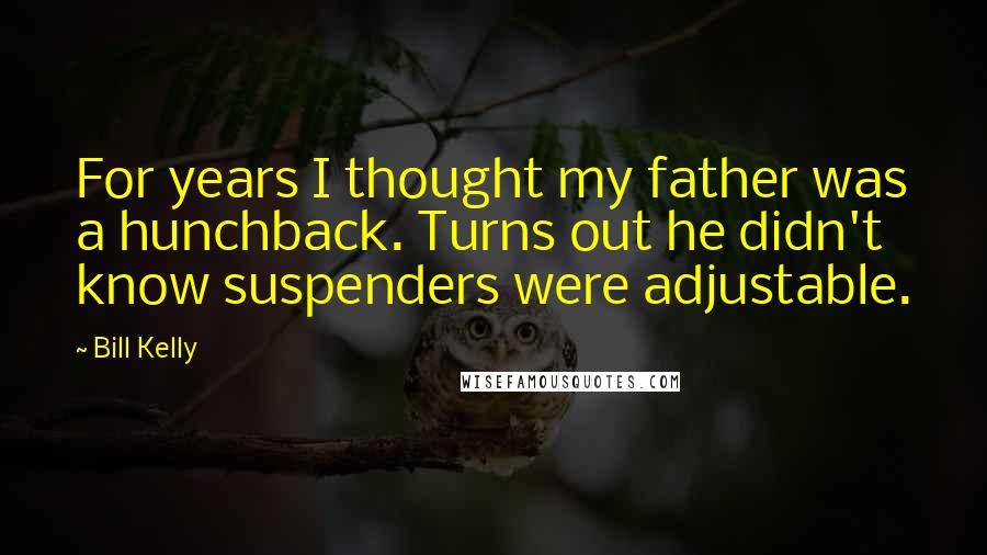 Bill Kelly Quotes: For years I thought my father was a hunchback. Turns out he didn't know suspenders were adjustable.