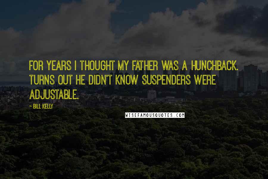 Bill Kelly Quotes: For years I thought my father was a hunchback. Turns out he didn't know suspenders were adjustable.