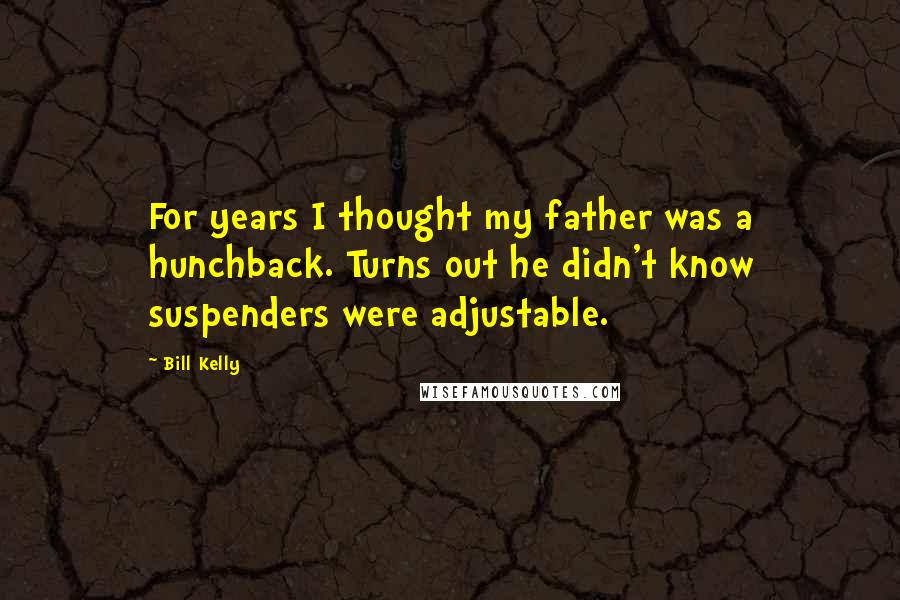 Bill Kelly Quotes: For years I thought my father was a hunchback. Turns out he didn't know suspenders were adjustable.