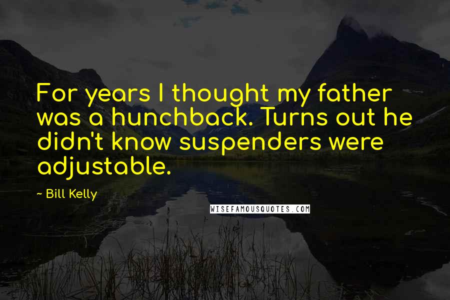 Bill Kelly Quotes: For years I thought my father was a hunchback. Turns out he didn't know suspenders were adjustable.