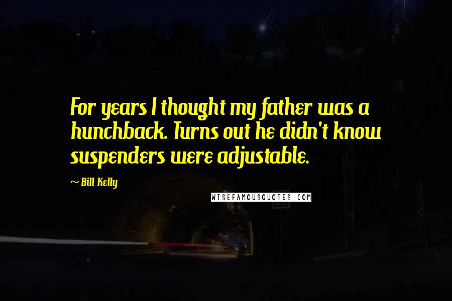 Bill Kelly Quotes: For years I thought my father was a hunchback. Turns out he didn't know suspenders were adjustable.