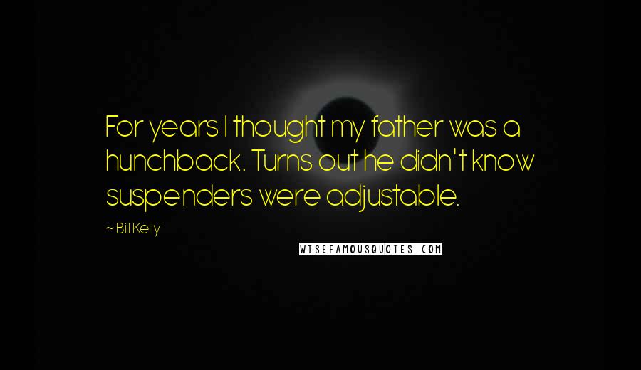 Bill Kelly Quotes: For years I thought my father was a hunchback. Turns out he didn't know suspenders were adjustable.