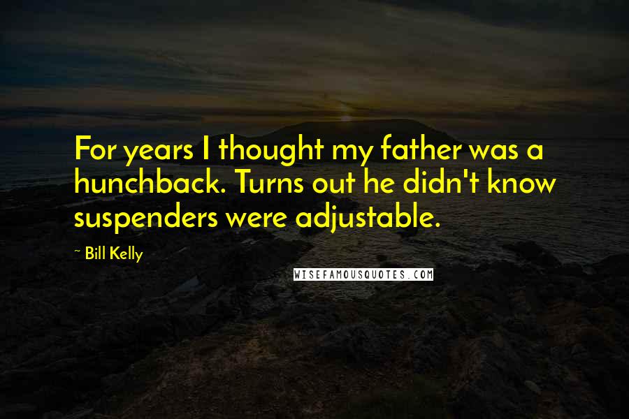 Bill Kelly Quotes: For years I thought my father was a hunchback. Turns out he didn't know suspenders were adjustable.