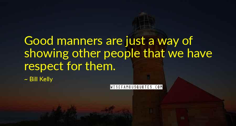 Bill Kelly Quotes: Good manners are just a way of showing other people that we have respect for them.