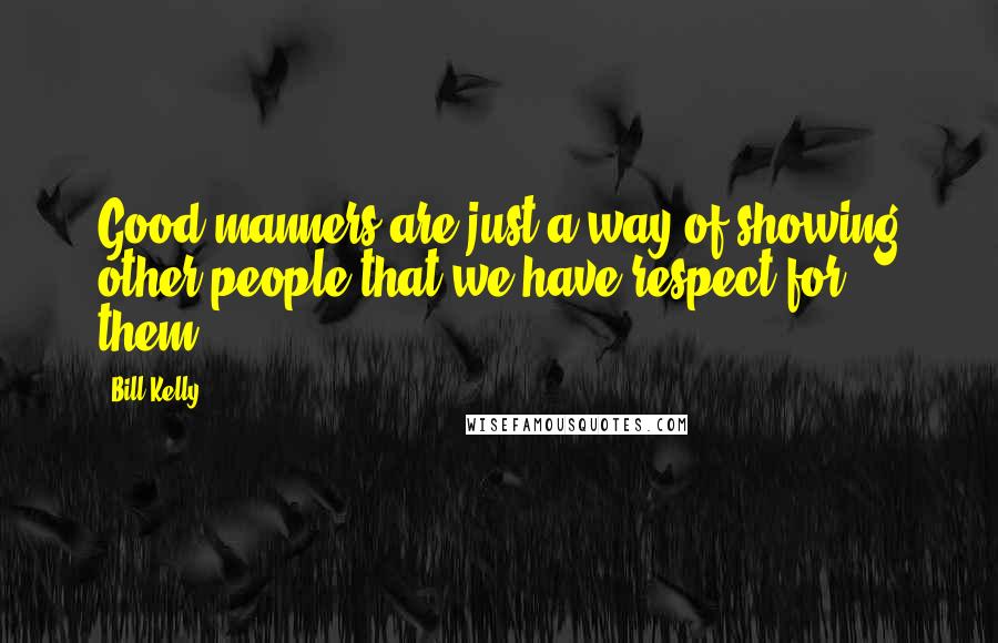 Bill Kelly Quotes: Good manners are just a way of showing other people that we have respect for them.