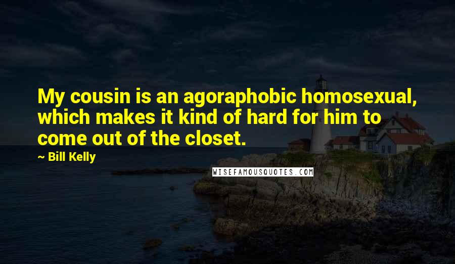Bill Kelly Quotes: My cousin is an agoraphobic homosexual, which makes it kind of hard for him to come out of the closet.