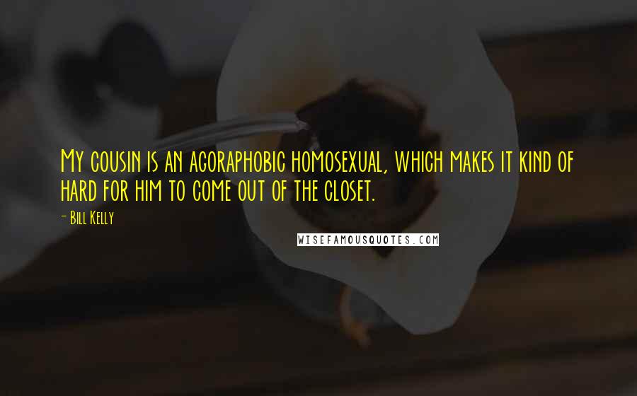 Bill Kelly Quotes: My cousin is an agoraphobic homosexual, which makes it kind of hard for him to come out of the closet.