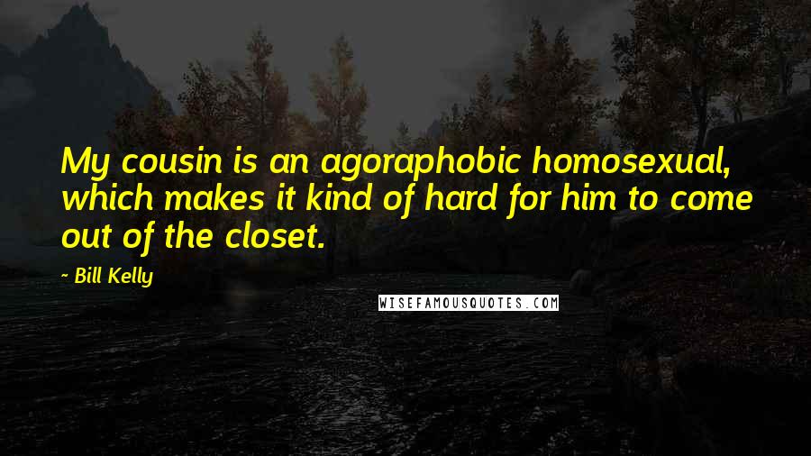 Bill Kelly Quotes: My cousin is an agoraphobic homosexual, which makes it kind of hard for him to come out of the closet.