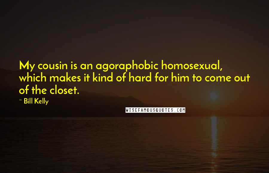 Bill Kelly Quotes: My cousin is an agoraphobic homosexual, which makes it kind of hard for him to come out of the closet.