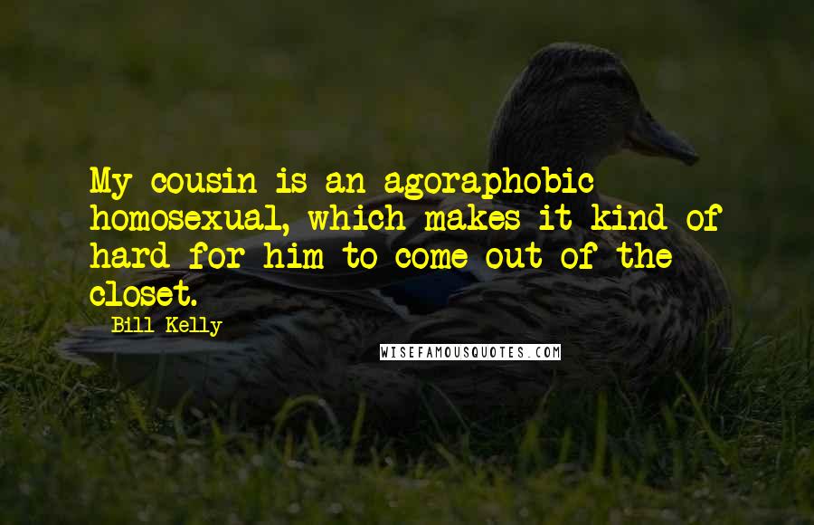 Bill Kelly Quotes: My cousin is an agoraphobic homosexual, which makes it kind of hard for him to come out of the closet.