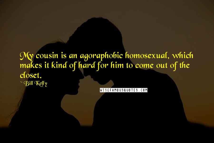 Bill Kelly Quotes: My cousin is an agoraphobic homosexual, which makes it kind of hard for him to come out of the closet.