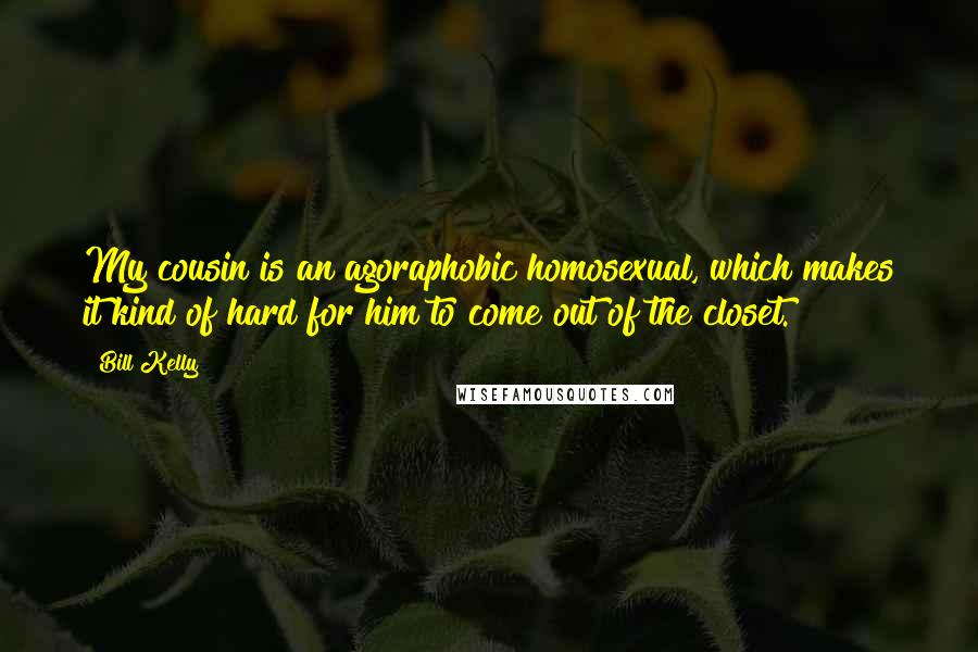 Bill Kelly Quotes: My cousin is an agoraphobic homosexual, which makes it kind of hard for him to come out of the closet.