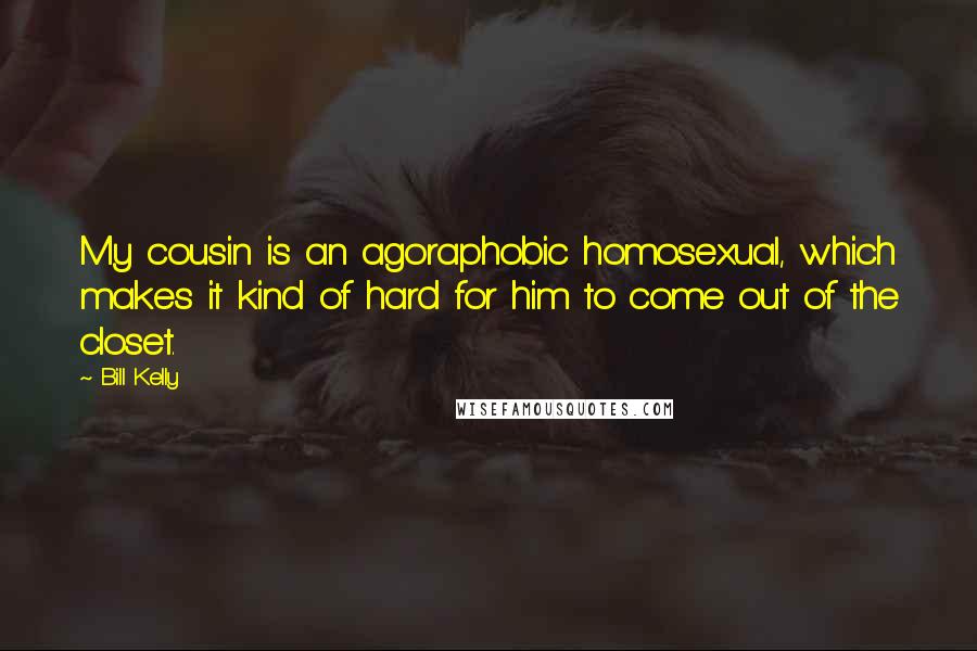 Bill Kelly Quotes: My cousin is an agoraphobic homosexual, which makes it kind of hard for him to come out of the closet.