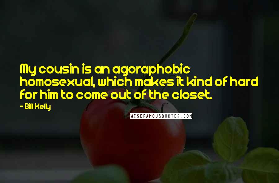 Bill Kelly Quotes: My cousin is an agoraphobic homosexual, which makes it kind of hard for him to come out of the closet.