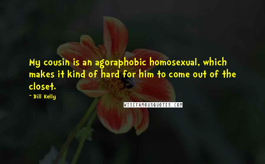 Bill Kelly Quotes: My cousin is an agoraphobic homosexual, which makes it kind of hard for him to come out of the closet.