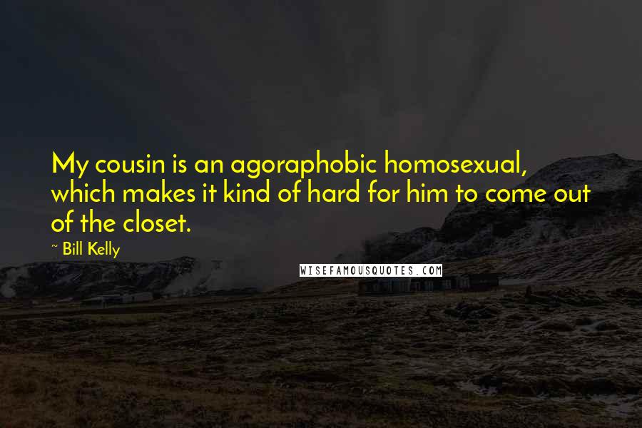 Bill Kelly Quotes: My cousin is an agoraphobic homosexual, which makes it kind of hard for him to come out of the closet.