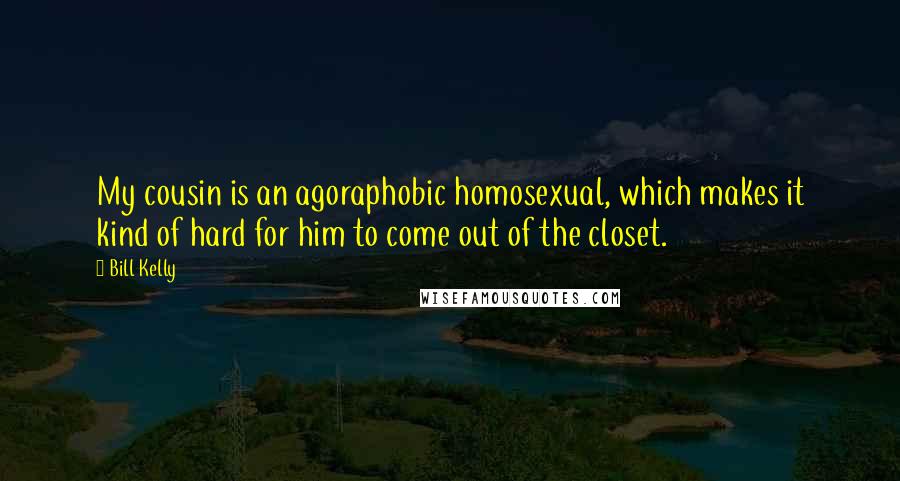 Bill Kelly Quotes: My cousin is an agoraphobic homosexual, which makes it kind of hard for him to come out of the closet.