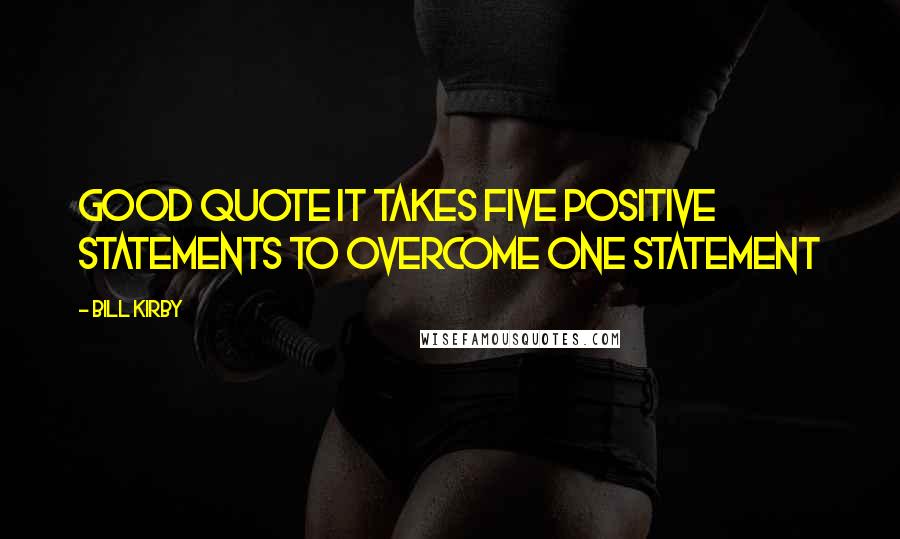 Bill Kirby Quotes: Good quote it takes five positive statements to overcome one statement