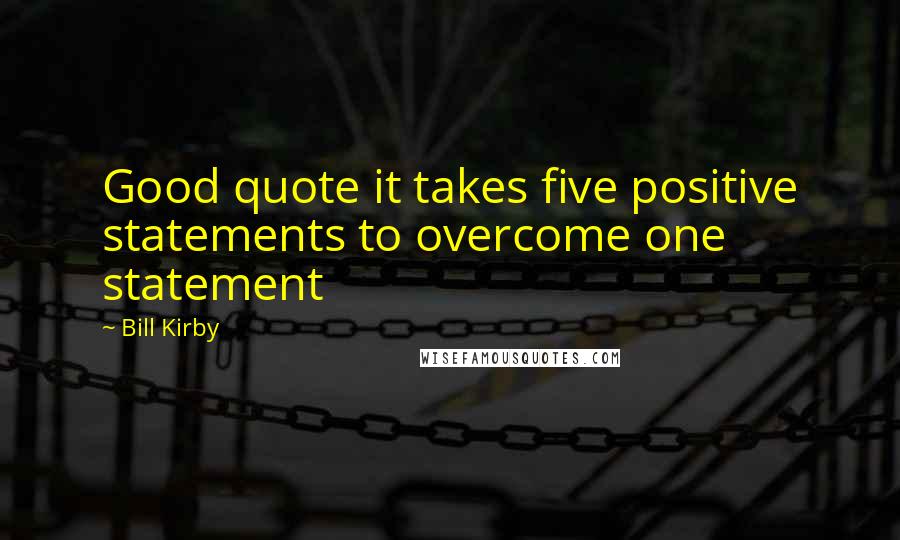 Bill Kirby Quotes: Good quote it takes five positive statements to overcome one statement