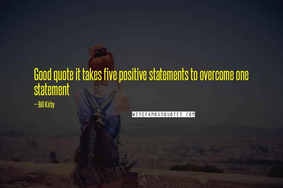 Bill Kirby Quotes: Good quote it takes five positive statements to overcome one statement