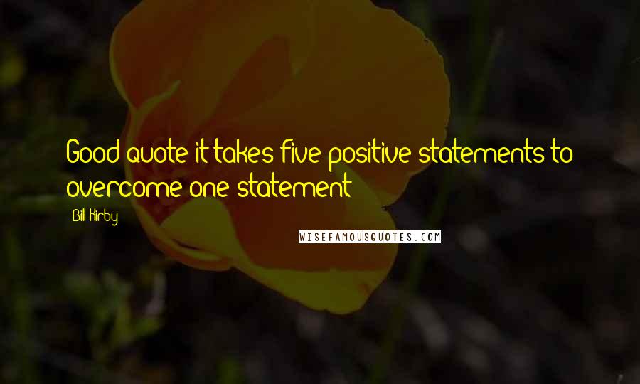 Bill Kirby Quotes: Good quote it takes five positive statements to overcome one statement