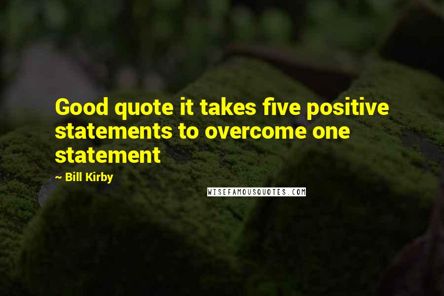 Bill Kirby Quotes: Good quote it takes five positive statements to overcome one statement