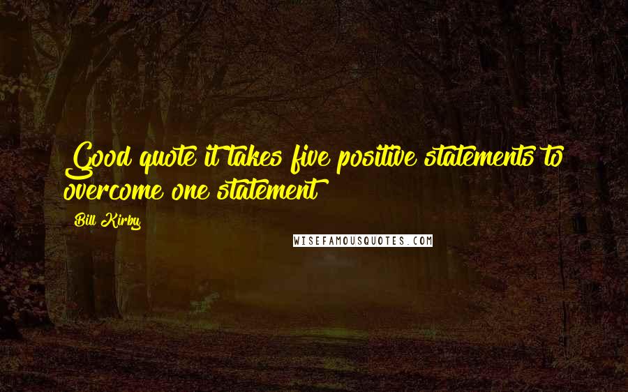 Bill Kirby Quotes: Good quote it takes five positive statements to overcome one statement
