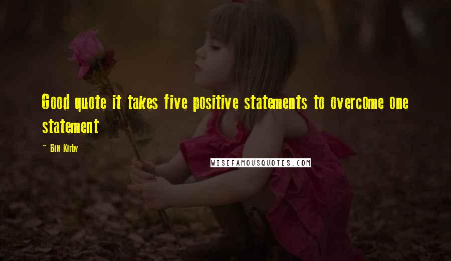 Bill Kirby Quotes: Good quote it takes five positive statements to overcome one statement