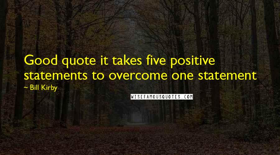 Bill Kirby Quotes: Good quote it takes five positive statements to overcome one statement