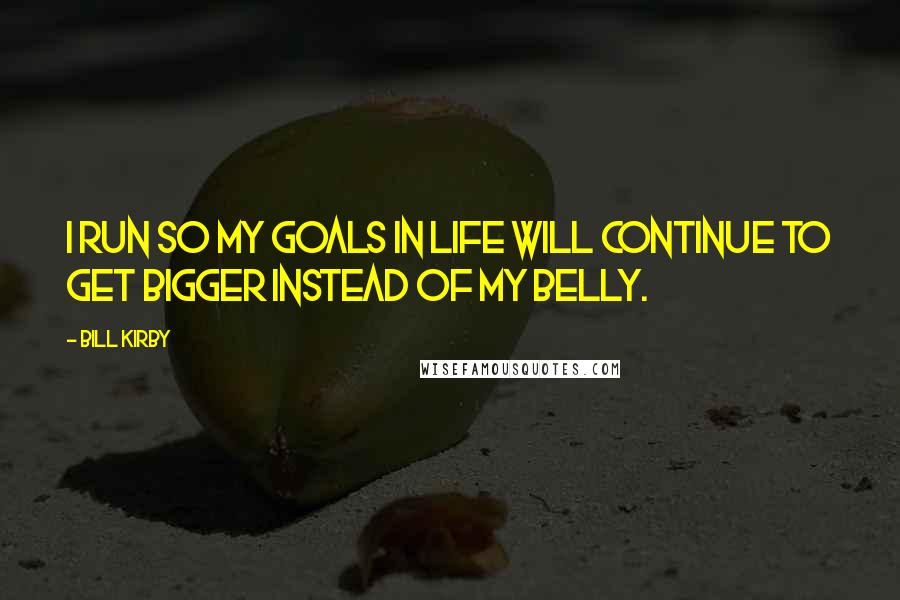 Bill Kirby Quotes: I run so my goals in life will continue to get bigger instead of my belly.