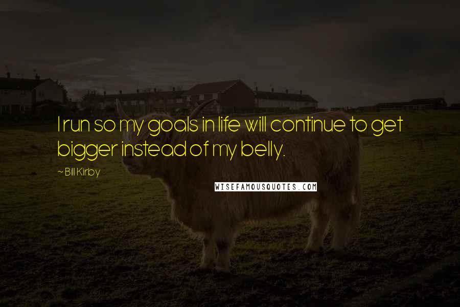 Bill Kirby Quotes: I run so my goals in life will continue to get bigger instead of my belly.