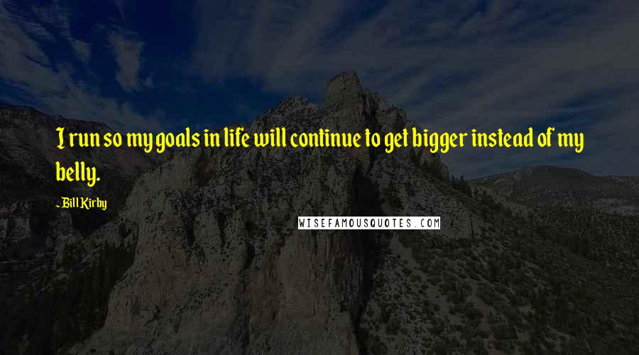 Bill Kirby Quotes: I run so my goals in life will continue to get bigger instead of my belly.