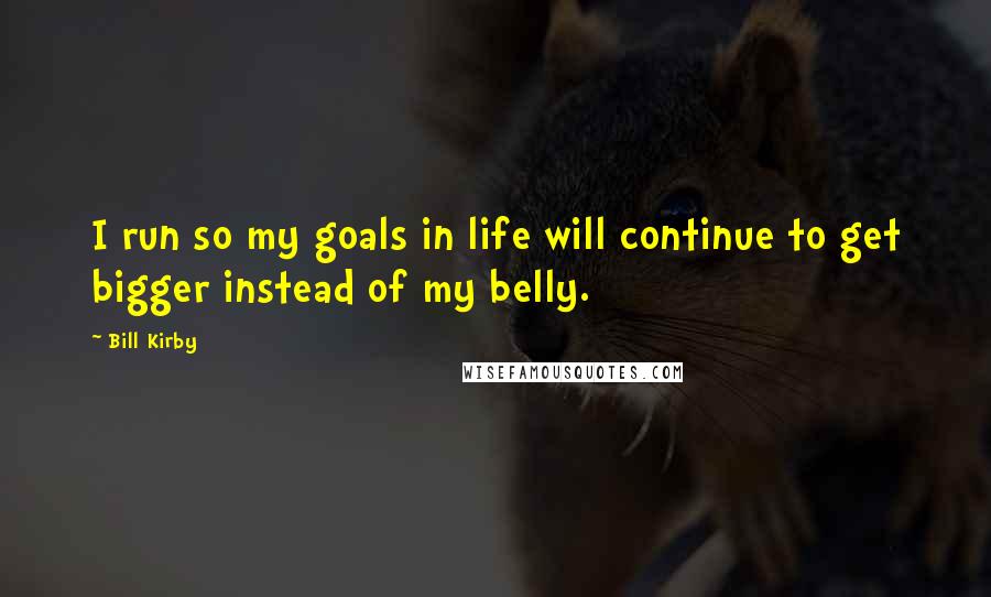 Bill Kirby Quotes: I run so my goals in life will continue to get bigger instead of my belly.
