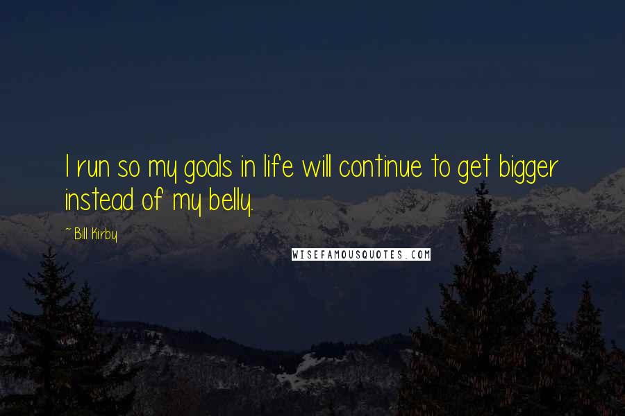 Bill Kirby Quotes: I run so my goals in life will continue to get bigger instead of my belly.