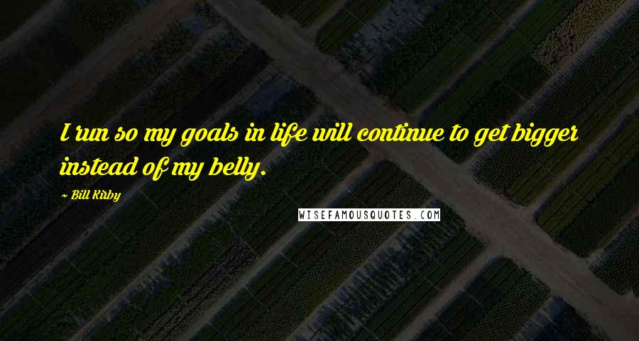 Bill Kirby Quotes: I run so my goals in life will continue to get bigger instead of my belly.