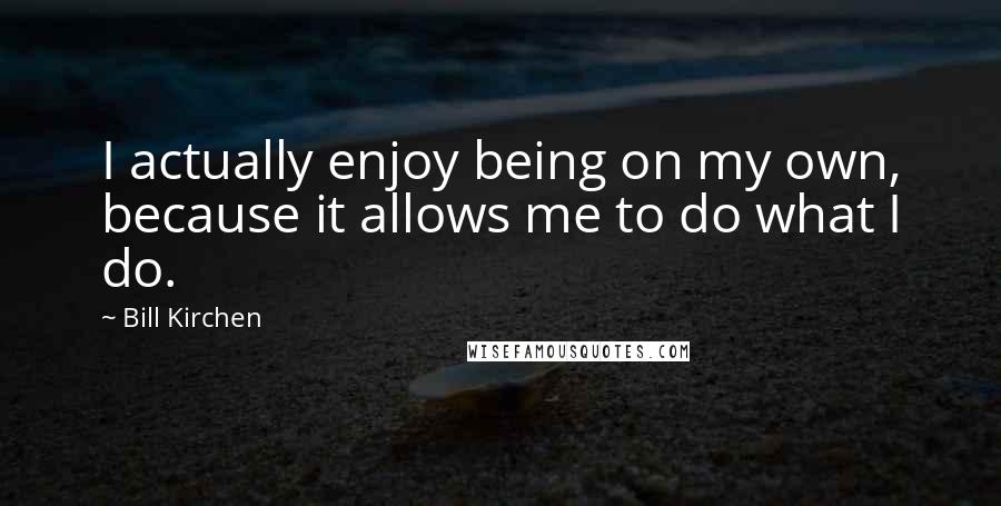 Bill Kirchen Quotes: I actually enjoy being on my own, because it allows me to do what I do.