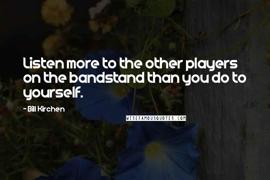 Bill Kirchen Quotes: Listen more to the other players on the bandstand than you do to yourself.