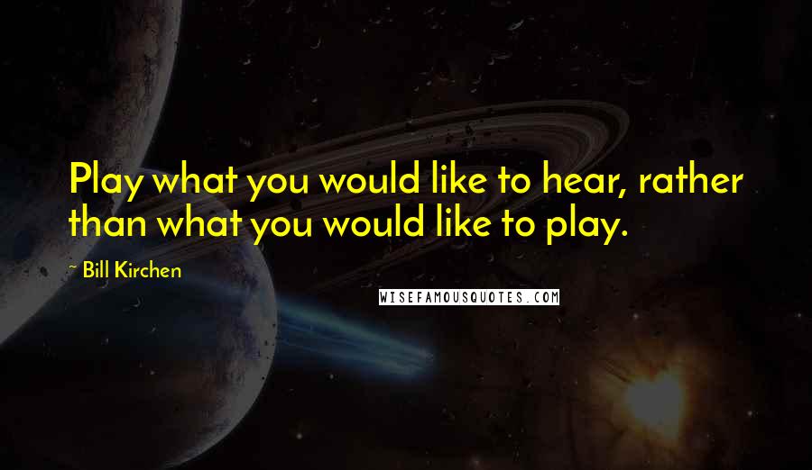 Bill Kirchen Quotes: Play what you would like to hear, rather than what you would like to play.