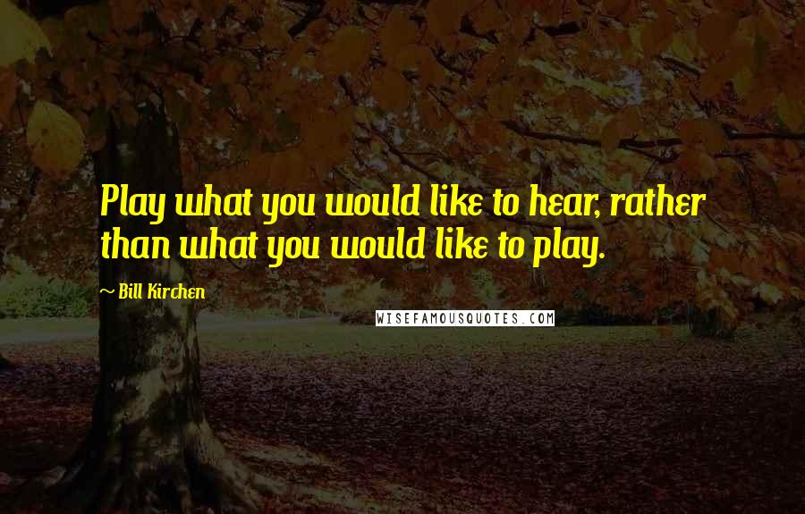 Bill Kirchen Quotes: Play what you would like to hear, rather than what you would like to play.