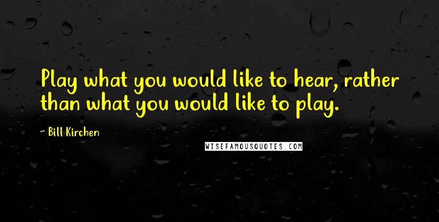 Bill Kirchen Quotes: Play what you would like to hear, rather than what you would like to play.