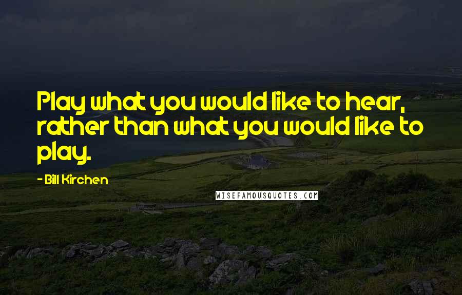Bill Kirchen Quotes: Play what you would like to hear, rather than what you would like to play.
