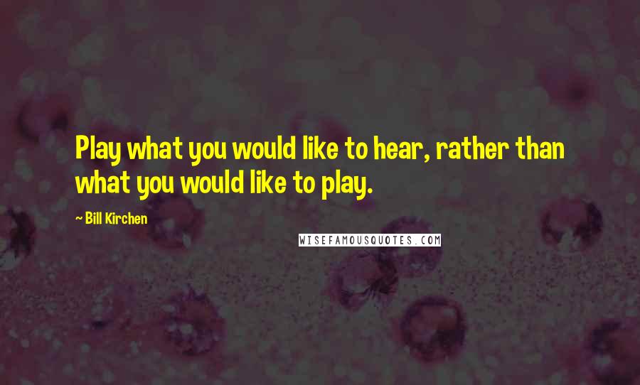 Bill Kirchen Quotes: Play what you would like to hear, rather than what you would like to play.