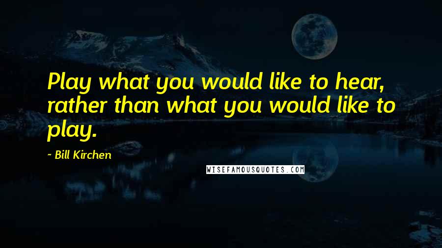 Bill Kirchen Quotes: Play what you would like to hear, rather than what you would like to play.