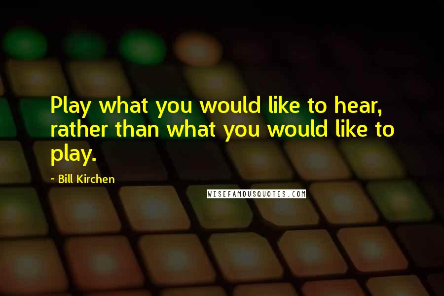 Bill Kirchen Quotes: Play what you would like to hear, rather than what you would like to play.