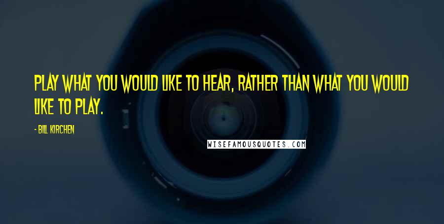 Bill Kirchen Quotes: Play what you would like to hear, rather than what you would like to play.