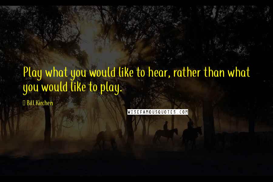 Bill Kirchen Quotes: Play what you would like to hear, rather than what you would like to play.