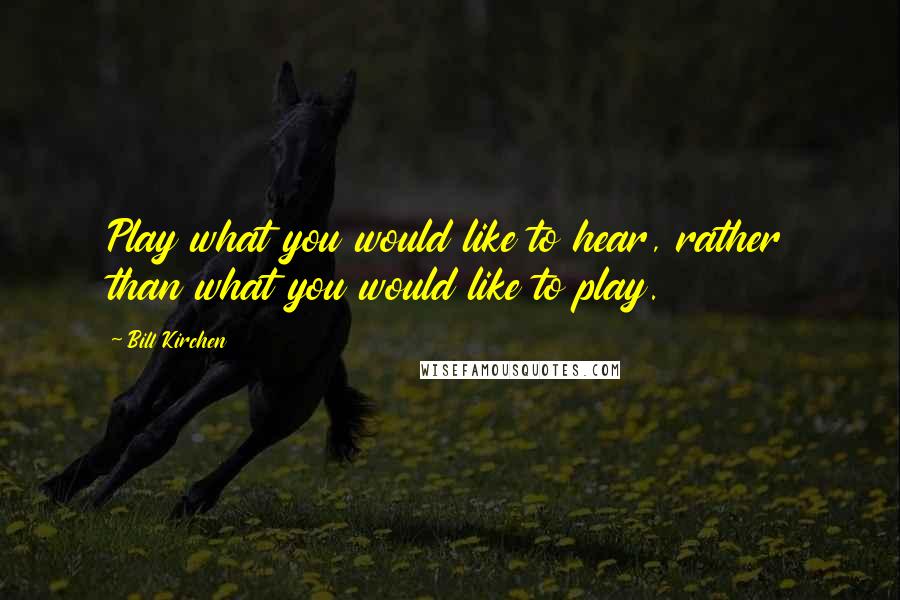 Bill Kirchen Quotes: Play what you would like to hear, rather than what you would like to play.
