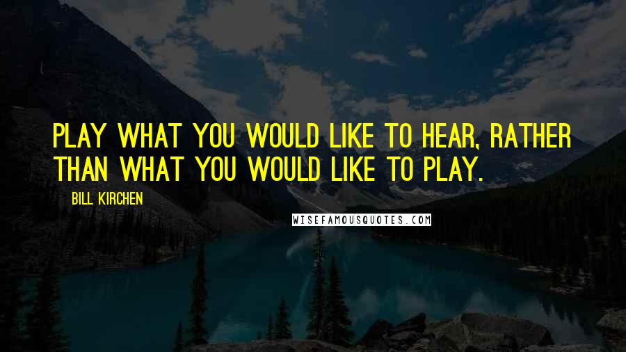Bill Kirchen Quotes: Play what you would like to hear, rather than what you would like to play.