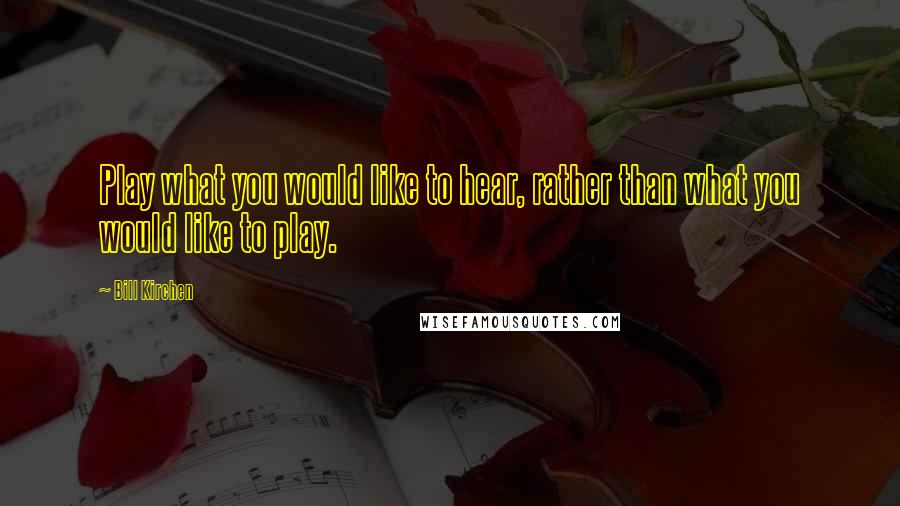 Bill Kirchen Quotes: Play what you would like to hear, rather than what you would like to play.